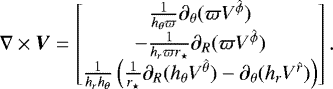 Mathematical equation: \begin{equation*} {\nabla} \times \vec{V} = \begin{bmatrix} \frac{1}{h_{\theta}\varpi}\partial_{\theta}(\varpi {V}^{\hat{\phi}}) \\ - \frac{1}{h_r \varpi r_{\star}}\partial_R (\varpi V^{\hat{\phi}}) \\ \frac{1}{h_r h_{\theta}}\left(\frac{1}{r_{\star}}\partial_R(h_{\theta} {V}^{\hat{\theta}})-\partial_{\theta}(h_r V^{\hat{r}}) \right) \end{bmatrix}.\end{equation*}