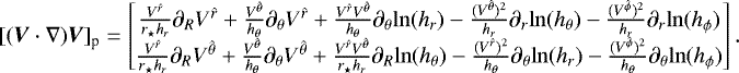 Mathematical equation: \begin{equation*} [(\vec{V}\cdot{\nabla})\vec{V}]_{\textrm{p}}= \begin{bmatrix} \frac{V^{\hat{r}}}{r_{\star}h_r}\partial_R V^{\hat{r}}+\frac{{V}^{\hat{\theta}}}{h_{\theta}}\partial_{\theta} {V}^{\hat{r}}+\frac{V^{\hat{r}}V^{\hat{\theta}}}{h_{\theta}}\partial_{\theta} {\mathrm{ln}} (h_r)-\frac{(V^{\hat{\theta}})^2}{h_r}\partial_r {\mathrm{ln}}(h_{\theta})-\frac{(V^{\hat{\phi}})^2}{h_r}\partial_r {\mathrm{ln}} (h_{\phi})\\ \frac{V^{\hat{r}}}{r_{\star}h_r}\partial_R V^{\hat{\theta}}+\frac{V^{\hat{\theta}}}{h_{\theta}}\partial_{\theta} V^{\hat{\theta}}+\frac{V^{\hat{r}}V^{\hat{\theta}}}{r_{\star} h_r}\partial_R {\mathrm{ln}} (h_{\theta})-\frac{(V^{\hat{r}})^2}{h_{\theta}}\partial_{\theta} {\mathrm{ln}} (h_r)-\frac{(V^{\hat{\phi}})^2}{h_{\theta}}\partial_{\theta} {\mathrm{ln}} (h_{\phi})\end{bmatrix} .\end{equation*}