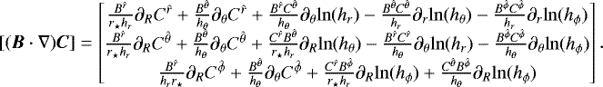 Mathematical equation: \begin{equation*} [(\vec{B}\cdot{\nabla})\vec{C}]= \begin{bmatrix} \frac{{B}^{\hat{r}}}{r_{\star}h_r}\partial_R C^{\hat{r}}+\frac{B^{\hat{\theta}}}{h_{\theta}}\partial_{\theta} C^{\hat{r}}+\frac{B^{\hat{r}} C^{\hat{\theta}}}{h_{\theta}}\partial_{\theta} {\mathrm{ln}}(h_r)-\frac{B^{\hat{\theta}}C^{\hat{\theta}}}{h_r}\partial_r {\mathrm{ln}}(h_{\theta})-\frac{B^{\hat{\phi}}C^{\hat{\phi}}}{h_r}\partial_r {\mathrm{ln}}(h_{\phi})\\ \frac{B^{\hat{r}}}{r_{\star}h_r}\partial_R C^{\hat{\theta}}+\frac{B^{\hat{\theta}}}{h_{\theta}}\partial_{\theta} C^{\hat{\theta}}+\frac{C^{\hat{r}}B^{\hat{\theta}}}{r_{\star} h_r}\partial_R {\mathrm{ln}}(h_{\theta})-\frac{B^{\hat{r}}C^{\hat{r}}}{h_{\theta}}\partial_{\theta} {\mathrm{ln}}(h_r)-\frac{B^{\hat{\phi}}C^{\hat{\phi}}}{h_{\theta}}\partial_{\theta} {\mathrm{ln}}(h_{\phi})\\ \frac{B^{\hat{r}}}{h_r r_{\star}}\partial_R C^{\hat{\phi}}+\frac{B^{\hat{\theta}}}{h_{\theta}}\partial_{\theta} C^{\hat{\phi}}+\frac{C^{\hat{r}}B^{\hat{\phi}}}{r_{\star} h_r}\partial_R {\mathrm{ln}}(h_{\phi})+\frac{C^{\hat{\theta}}B^{\hat{\phi}}}{h_{\theta}}\partial_R {\mathrm{ln}}(h_{\phi})\end{bmatrix} .\end{equation*}