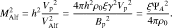 Mathematical equation: \begin{equation*}M_{\textrm{Alf}}^2=h^2\dfrac{{V_{\textrm{p}}}^2}{V_{\textrm{Alf}}^2}=\dfrac{4{\pi}h^2\rho_0\xi\gamma^2{V_{\textrm{p}}}^2}{{B_{\textrm{p}}}^2}=\dfrac{\xi {{\mathrm{\Psi}}_A}^2}{4\pi\rho_0} . \end{equation*}