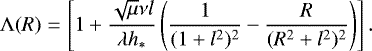 Mathematical equation: \begin{eqnarray*} {\mathrm{\Lambda}}(R) &=& \left[1+\frac{\sqrt{\mu} \nu l}{\lambda h_*}\left(\frac{1}{(1+l^2)^2}-\frac{R}{(R^2+l^2)^2}\right)\right] .\end{eqnarray*}