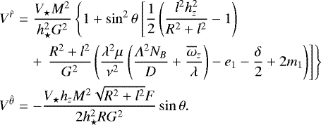 Mathematical equation: \begin{eqnarray*} V^{\hat{r}} &=& \frac{V_{\star} M^2}{h_{\star}^2 G^2} \left\{ 1+\sin^2\theta \left[ \frac{1}{2}\left(\frac{l^2 h_z^2}{R^2+l^2}-1\right)\right. \right. \nonumber\\ &&+\left. \left. \frac{R^2+l^2}{G^2}\left(\frac{\lambda^2\mu}{\nu^2}\left(\frac{\Lambda^2 N_B}{D}+\frac{\overline\omega_z }{\lambda}\right)-e_1-\frac{\delta}{2}+2 m_1\right)\right] \right\} \nonumber\\ V^{\hat{\theta}} &=& -\frac{V_{\star} h_z M^2 \sqrt{R^2+l^2} F}{2 h_{\star}^2 R G^2}\sin\theta .\end{eqnarray*}