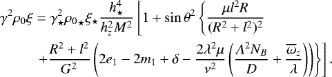 Mathematical equation: \begin{align*} \gamma^2 \rho_0 \xi &= \gamma_{\star}^2 {\rho_0}_{\star} \xi_{\star}\frac{h_{\star}^4}{h_z^2 M^2}\left[1+\sin \theta^2 \left\{ \frac{\mu l^2 R}{(R^2+l^2)^2} \right. \right.\nonumber \\ &\left. \left. +\frac{R^2+l^2}{G^2}\left(2e_1-2m_1+\delta-\frac{2\lambda^2\mu}{\nu^2}\left(\frac{\Lambda^2 N_B}{D}+\frac{\overline\omega_z} {\lambda}\right) \right) \right\} \right]. \end{align*}