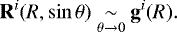 Mathematical equation: \begin{equation*} \mathbf{R}^i(R,\sin\theta)\underset{\theta \rightarrow 0}{\sim} \mathbf{g}^i(R) . \end{equation*}