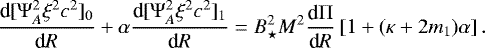 Mathematical equation: \begin{equation*} \frac{\textrm{d} [{\mathrm{\Psi}}_A^2 \xi^2 c^2]_0}{\textrm{d}R}+\alpha \frac{\textrm{d} [{\mathrm{\Psi}}_A^2 \xi^2 c^2]_1}{\textrm{d}R} =B_{\star}^2 M^2 \frac{\textrm{d} {\mathrm{\Pi}}}{\textrm{d}R} \left[1+(\kappa+2m_1)\alpha\right] .\end{equation*}