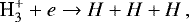 Mathematical equation: \begin{equation*} \textrm{H<sub>3</sub><sup>+</sup>} + e \rightarrow H + H + H \nonumber\,, \end{equation*}