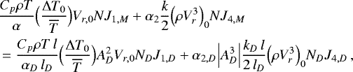 Mathematical equation: \begin{align*}&\frac{C_p \rho T}{\alpha} \Bigl(\frac{{\UpDelta} T_0}{\overline{T}}\Bigr) V_{r,0} N J_{1,M} + \alpha_2 \frac{k}{2} \Bigl(\rho V_r^3\Bigr)_0 N J_{4,M} \\ &= \frac{C_p \rho T \, l}{\alpha_D \, l_D} \Bigl(\frac{{\UpDelta} T_0}{\overline{T}}\Bigr) A_D^2 V_{r,0} N_D J_{1,D} + \alpha_{2,D} \Bigl\vert A_D^3 \Bigr\vert \frac{k_D \, l}{2\, l_D} \Bigl(\rho V_r^3\Bigr)_0 N_D J_{4,D} \, , \nonumber \end{align*}