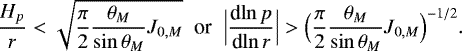 Mathematical equation: \begin{equation*} \frac{H_p}{r} < \sqrt{\frac{\pi}{2} \frac{\theta _M}{\sin \theta _M} J_{0,M}} \; \; {\textrm{or}} \; \; \Bigl\vert {\frac{\textrm{d} {\ln p} } {\textrm{d} {\ln r}} } \Bigr\vert > \Bigl(\frac{\pi}{2} \frac{\theta _M}{\sin \theta _M} J_{0,M}\Bigr)^{-1/2}. \end{equation*}