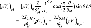 Mathematical equation: \begin{align*}\Bigl(\rho V_r\Bigr)_M &= \Bigl(\rho V_r \Bigr)_0 \frac{2}{\theta _M^2} \int_{0}^{\theta _M} \cos\Bigl(\frac{\pi}{2}\frac{\theta }{\theta _M}\Bigr) \sin \theta \, {\textrm{d}}\theta \nonumber \\ &=\frac{2J_{0,M}}{\theta _M^2} \Bigl(\rho V_r \Bigr)_0 = \frac{2J_{0,M}}{\theta _M^2} \Bigl(\rho V_r \Bigr)_{0,-}. \end{align*}