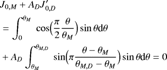 Mathematical equation: \begin{align*}&J_{0,M} + A_D J_{0,D}^{\prime} \nonumber \\ & = \int_{0}^{\theta_M} \; \cos\Bigl(\frac{\pi}{2}\frac{\theta}{\theta_M}\Bigr) \sin\theta {\textrm{d}}\theta \nonumber \\ & + A_D \int_{\theta_M}^{\theta_{M,D}} \; \sin \Bigl(\pi \frac{\theta-\theta_M}{\theta_{M,D}-\theta_M}\Bigr) \sin\theta {\textrm{d}}\theta =0 \end{align*}
