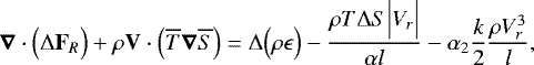 Mathematical equation: \begin{equation*}\boldsymbol{\nabla} \cdot \Bigl({\UpDelta} \mathbf{F}_R\Bigr) + \rho \mathbf{V} \cdot \Bigl(\overline{T} \boldsymbol{\nabla} \overline{S}\Bigr) = {\UpDelta} \Bigl(\rho \epsilon\Bigr) - \frac{\rho T {\UpDelta} S \Bigl\vert V_r \Bigr\vert}{\alpha l} - \alpha_2 \frac{k}{2} \frac{\rho V_r^3}{l}, \end{equation*}