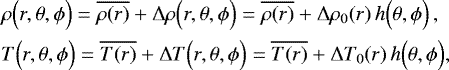 Mathematical equation: \begin{align*}&\rho \Bigl(r, \theta, {{\phi}}\Bigr) = \overline{\rho(r)} + {\UpDelta} \rho \Bigl(r, \theta, {{\phi}} \Bigr) = \overline{\rho(r)} + {\UpDelta} \rho_0(r) \, h \Bigl(\theta, {{\phi}}\Bigr) \, , \nonumber \\ &T \Bigl(r, \theta, {{\phi}}\Bigr) = \overline{T(r)} + {\UpDelta} T \Bigl(r, \theta, {{\phi}} \Bigr) = \overline{T(r)} + {\UpDelta} T_0(r) \, h \Bigl(\theta, {{\phi}}\Bigr), \end{align*}