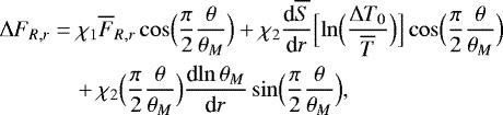 Mathematical equation: \begin{align*}{\UpDelta} F_{R,r} &= \chi_1 \overline{F}_{R,r} \cos\Bigl(\frac{\pi}{2}\frac{\theta }{\theta _M}\Bigr) + \chi_2 {\frac{\textrm{d} {\overline{S}} } {\textrm{d} {r}} } \Bigl[\ln \Bigl(\frac{{\UpDelta} T_0}{\overline{T}}\Bigr)\Bigr] \cos\Bigl(\frac{\pi}{2}\frac{\theta }{\theta _M}\Bigr) \nonumber \\ &\quad+ \chi_2 \Bigl(\frac{\pi}{2}\frac{\theta }{\theta _M}\Bigr) {\frac{\textrm{d} {\ln \theta _M} } {\textrm{d} {r}} } \sin \Bigl(\frac{\pi}{2}\frac{\theta }{\theta _M}\Bigr), \end{align*}