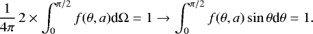 Mathematical equation: \begin{equation*}{\frac{1}{4 \pi}}\,2\times \int_{0}^{\pi/2} f(\theta, a) \textrm{d} {\mathrm{\Omega}} = 1 \to \int_{0}^{\pi/2} f(\theta, a) \sin \theta {\textrm{d}} \theta = 1. \end{equation*}