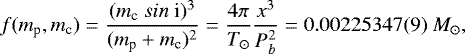 Mathematical equation: \begin{equation*} f(m_{\textrm{p}}, m_{\textrm{c}}) = \frac{(m_{\textrm{c}}\ sin\ {\textrm{i}})^3}{(m_{\textrm{p}} + m_{\textrm{c}})^2} = \frac{4 \pi}{T_{\odot}} \frac{x^3}{P_b^2} \; {= 0.00225347(9) \; M_{\odot}} ,\end{equation*}