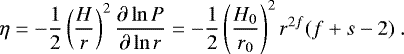 Mathematical equation: \begin{equation*}\eta = - \frac{1}{2} \left(\frac{H}{r}\right)^2 \frac{\partial \ln P}{\partial \ln r} = - \frac{1}{2} \left(\frac{H_0}{r_0}\right)^2 r^{2f} (f + s -2) \ . \end{equation*}