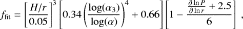 Mathematical equation: \begin{equation*}f_{\textrm{fit}} = \left[\frac{H/r}{0.05}\right]^3 \left[ 0.34 \left(\frac{\log(\alpha_3)}{\log(\alpha)}\right)^4 + 0.66 \right] \left[1-\frac{\frac{\partial\ln P}{\partial\ln r } +2.5}{6} \right] \ , \end{equation*}