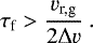 Mathematical equation: \begin{equation*}\tau_{\textrm{f}} > \frac{v_{\textrm{r,g}}}{2 {\mathrm{\Delta}} v} \ . \end{equation*}