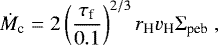Mathematical equation: \begin{equation*}\dot{M}_{\textrm{c}} = 2 \left(\frac{\tau_{\textrm{f}}}{0.1}\right)^{2/3} r_{\textrm{H}} v_{\textrm{H}} {\mathrm{\Sigma}}_{\textrm{peb}} \ , \end{equation*}