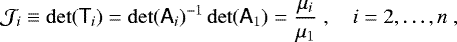 Mathematical equation: $ \mathcal{J}_i \equiv \det({\ensuremath{\textsf{T}}}_i) = \det({\ensuremath{\textsf{A}}}_i)^{-1} \det({\ensuremath{\textsf{A}}}_1) = \frac{\mu_i}{\mu_1} \;, \quad i = 2, \ldots, n \;,$