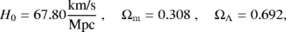 Mathematical equation: $ H_0 = 67.80 \dfrac{\mbox{km/s}}{\mbox{Mpc}}\;, \quad {\mathrm{\Omega}}_{\mathrm{m}} = 0.308 \;, \quad {\mathrm{\Omega}}_{\mathrm{\Lambda}} = 0.692,$