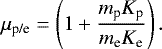 Mathematical equation: \begin{equation*} \mu_{\textrm{p/e}} = \left( 1 + \frac{m_{\textrm{p}} K_{\textrm{p}}}{m_{\textrm{e}} K_{\textrm{e}}}\right). \end{equation*}