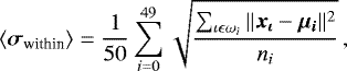 Mathematical equation: \begin{equation*} \langle \vec{\sigma}_{\textrm{within}} \rangle = \frac{1}{50}\sum_{i=0}^{49} \sqrt{\frac{\sum_{\iota \epsilon \omega_i}||\vec{x_{\iota}} -\vec{\mu_i}||^2}{n_i}}\,, \end{equation*}