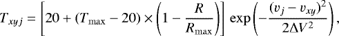 Mathematical equation: \begin{equation*} T_{xyj} = \left[20+(T_{\mathrm{max}}-20) \times \left(1-\frac{R}{R_{\mathrm{max}}}\right)\right] \, \mathrm{exp} \left(-\frac{(v_j-v_{xy})^2}{2{\mathrm{\Delta}} V^2}\right),\end{equation*}