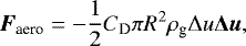 Mathematical equation: \begin{equation*} \mbox{\boldmath $F$}_{\textrm{aero}} = - \frac{1}{2} C_{\textrm{D}} \pi R^2 \rho_{\textrm{g}} {\mathrm{\Delta}} u \mbox{\boldmath ${\mathrm{\Delta}} u$}, \end{equation*}