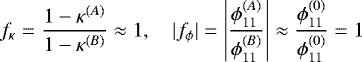 Mathematical equation: \begin{equation*} f_{\kappa} = \dfrac{1-\kappa^{(A)}}{1-\kappa^{(B)}} \approx 1, \quad | f_{\phi} | = \left| \dfrac{\phi_{11}^{(A)}}{\phi_{11}^{(B)}} \right| \approx \dfrac{\phi_{11}^{(0)}}{\phi_{11}^{(0)}} = 1\end{equation*}