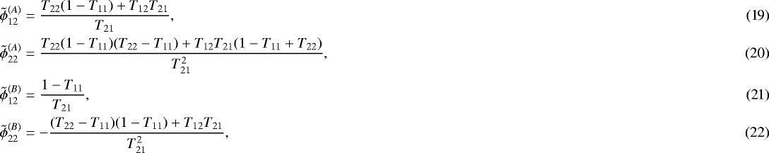 Mathematical equation: \begin{align} \tilde{\phi}_{12}^{(A)} &= \dfrac{T_{22} (1 - T_{11}) + T_{12} T_{21}}{T_{21}},\\ \tilde{\phi}_{22}^{(A)} &= \dfrac{T_{22} (1-T_{11})(T_{22}-T_{11}) + T_{12} T_{21} (1-T_{11}+T_{22})}{T_{21}^2},\\ \tilde{\phi}_{12}^{(B)} &= \dfrac{1-T_{11}}{T_{21}},\\ \tilde{\phi}_{22}^{(B)} &= -\dfrac{(T_{22}-T_{11}) (1 - T_{11}) + T_{12} T_{21}}{T_{21}^2},\end{align}