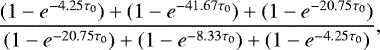 Mathematical equation: \begin{equation*} \frac{(1-e^{-4.25\tau_0})+(1-e^{-41.67\tau_0})+(1-e^{-20.75\tau_0})}{(1-e^{-20.75\tau_0})+(1-e^{-8.33\tau_0})+(1-e^{-4.25\tau_0})} ,\end{equation*}