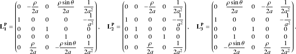 Mathematical equation: \begin{align*}\mathbf{L_1^{\mathbf{P}}} = \begin{pmatrix} 0 &-\dfrac{\rho}{2a} & 0 & \dfrac{\rho\sin\theta}{2a} & \dfrac{1}{2a^2} \\ 1 & 0 & 0 & 0 &-\dfrac{1}{a^2} \\ 0 & 0 & 1 & 0 & 0 \\[1pt] 0 & 0 & 0 & 1 & 0 \\ 0 & \dfrac{\rho}{2a} & 0 &-\dfrac{\rho\sin\theta}{2a} & \dfrac{1}{2a^2} \end{pmatrix},\quad \mathbf{L_2^{\mathbf{P}}} = \begin{pmatrix} 0 & 0 &-\dfrac{\rho}{2a} & 0 & \dfrac{1}{2a^2} \\ 1 & 0 & 0 & 0 &-\dfrac{1}{a^2}\\0 & 1 & 0 & 0 & 0 \\[1pt] 0 & 0 & 0 & 1 & 0 \\ 0 & 0 & \dfrac{\rho}{2a} & 0 & \dfrac{1}{2a^2} \end{pmatrix},\quad \mathbf{L_3^{\mathbf{P}}} = \begin{pmatrix} 0 & \dfrac{\rho\sin\theta}{2a} & 0 &-\dfrac{\rho}{2a} & \dfrac{1}{2a^2} \\ 1 & 0 & 0 & 0 &-\dfrac{1}{a^2} \\ 0 & 0 & 1 & 0 & 0 \\[1pt] 0 & 1 & 0 & 0 & 0 \\ 0 &-\dfrac{\rho\sin\theta}{2a} & 0 & \dfrac{\rho}{2a} & \dfrac{1}{2a^2} \end{pmatrix}. \end{align*}