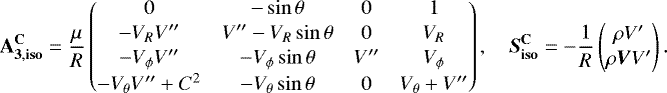 Mathematical equation: \begin{align*}\mathbf{A_{3,{\mathbf{iso}}}^{\mathbf{C}}} = \frac{\mu}{R} \begin{pmatrix} 0&-\sin\theta&0&1\\[1pt]-V_R V^{\prime\prime}&V^{\prime\prime}-V_R\sin\theta&0&V_R\\[1pt] -V_{\phi} V^{\prime\prime}&-V_{\phi}\sin\theta&V^{\prime\prime}&V_{\phi}\\[1pt]-V_{\theta} V^{\prime\prime}+C^2&-V_{\theta}\sin\theta&0&V_{\theta}+V^{\prime\prime} \end{pmatrix},\quad \vec{S}_{\mathbf{iso}}^{\mathbf{C}}=-\frac{1}{R} \begin{pmatrix} \rho V^{\prime}\\[1pt]\rho\vec{V}V^{\prime} \end{pmatrix}. \end{align*}
