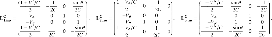 Mathematical equation: \begin{align*}\mathbf{L_{1,{\mathbf{iso}}}^{\mathbf{C}}} = \begin{pmatrix} \dfrac{1+V^{\prime}/C}{2}&-\dfrac{1}{2C}&0&\dfrac{\sin\theta}{2C}\\[7pt] -V_{\phi}&0&1&0\\[1pt] -V_{\theta}&0&0&1\\\dfrac{1-V^{\prime}/C}{2}&\dfrac{1}{2C}&0&-\dfrac{\sin\theta}{2C} \end{pmatrix},\quad \mathbf{L_{2,{\mathbf{iso}}}^{\mathbf{C}}} = \begin{pmatrix} \dfrac{1+V_{\phi}/C}{2}&0&-\dfrac{1}{2C}&0\\[7pt] -V_{\theta}&0&0&1\\[1pt] -V_R&1&0&0\\[1pt]\dfrac{1-V_{\phi}/C}{2}&0&\dfrac{1}{2C}&0 \end{pmatrix},\quad \mathbf{L_{3,{\mathbf{iso}}}^{\mathbf{C}}} = \begin{pmatrix} \dfrac{1+V^{\prime\prime}/C}{2}&\dfrac{\sin\theta}{2C}&0&-\dfrac{1}{2C}\\[7pt]-V_{\phi}&0&1&0\\[1pt] -V_R&1&0&0\\ \dfrac{1-V^{\prime\prime}/C}{2}&-\dfrac{\sin\theta}{2C}&0&\dfrac{1}{2C} \end{pmatrix}. \end{align*}