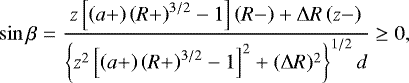 Mathematical equation: \begin{align*}\sin\beta=\frac{z\left[\left(a+\right)\left(R+\right)^{3/2}-1\right]\left(R-\right)+ {\mathrm{\Delta}} R\left(z-\right)} {\left\{z^2\left[\left(a+\right)\left(R+\right)^{3/2}-1\right]^2+({\mathrm{\Delta}} R)^2\right\}^{1/2}d}\geq 0, \end{align*}