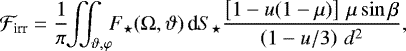 Mathematical equation: \begin{align*}\mathcal{F}_{\text{irr}}=\frac{1}{\pi}\!\!\iint_{\vartheta,\varphi}\!\! F_{\star}(\mathrm{\Omega},\vartheta)\,\text{d} S_{\star} \frac{\left[1-u(1-\mu)\right]\,\mu\sin\beta}{\left(1-u/3\right)\,d^2}, \end{align*}