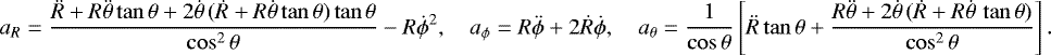 Mathematical equation: \begin{align*}a_R=\frac{\ddot{R}+R\ddot{\theta}\tan\theta+2\dot{\theta}\,(\dot{R}+R\dot{\theta}\tan\theta)\tan\theta}{\cos^2\theta}-R\dot{\phi}^2,\quad a_{\phi}=R\ddot{\phi}+2\dot{R}\dot{\phi},\quad a_{\theta}=\frac{1}{\cos\theta}\left[\ddot{R}\tan\theta+\frac{R\ddot{\theta}+2\dot{\theta}\,(\dot{R}+R\dot{\theta}\,\tan\theta)}{\cos^2\theta}\right]. \end{align*}