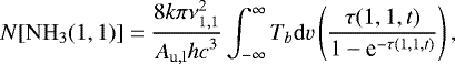 Mathematical equation: \begin{equation*} N[\mathrm{NH}_{3}(1,1)] = \frac{8{k\pi}\nu^{2}_{1,1}}{{A}_{\mathrm{u,l}}{hc}^{3}} \int_{-\infty}^{\infty}T_{b}\mathrm{d}v\left ( \frac{\tau(1,1,t)}{1-\textrm{e}^{-\tau(1,1,t)}} \right ),\end{equation*}