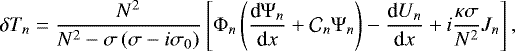 Mathematical equation: \begin{equation*} \delta T_n = \frac{N^2}{N^2 - \sigma \left( \sigma - i \sigma_0 \right)} \left[{\mathrm{\Phi}}_n \left( \frac{{\textrm{d}} {\mathrm{\Psi}}_n}{{\textrm{d}}x} + \mathcal{C}_n {\mathrm{\Psi}}_n \right) - \frac{{\textrm{d}} U_n}{{\textrm{d}}x} + i \frac{\kappa \sigma}{N^2} J_n \right] , \end{equation*}