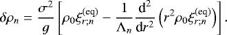 Mathematical equation: \begin{equation*} \delta \rho_n = \frac{\sigma^2}{g} \left[ \rho_0 \xi_{r ; n}^{(\textrm{eq})} - \frac{1}{{\mathrm{\Lambda}}_n} \frac{{\textrm{d}}^2}{{\textrm{d}}r^2} \left( r^2 \rho_0 \xi_{r ; n}^{(\textrm{eq})} \right) \right]. \end{equation*}