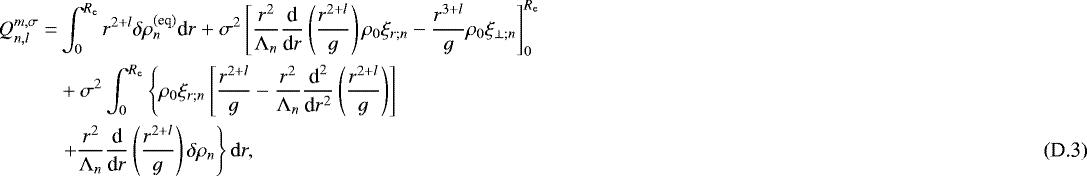 Mathematical equation: \begin{align*} Q_{n,l}^{m,\sigma} = & \int_0^{R_{\textrm{e}}} r^{2+l} \delta \rho_n^{(\textrm{eq})} {\textrm{d}}r + \sigma^2 \left[ \frac{r^2}{{\mathrm{\Lambda}}_n} \frac{{\textrm{d}}}{{\textrm{d}}r} \left( \frac{r^{2+l}}{g} \right) \rho_0 \xi_{r ; n} - \frac{r^{3+l}}{g} \rho_0 \xi_{\perp ; n} \right]_0^{R_{\textrm{e}}} \nonumber \\ & + \sigma^2 \int_0^{R_{\textrm{e}}} \left\{ \rho_0 \xi_{r ; n} \left[ \frac{r^{2+l}}{g} - \frac{r^2}{{\mathrm{\Lambda}}_n} \frac{{\textrm{d}}^2}{{\textrm{d}}r^2} \left( \frac{r^{2+l}}{g} \right) \right] \right. \nonumber \\ & \left. + \frac{r^2}{{\mathrm{\Lambda}}_n} \frac{{\textrm{d}}}{{\textrm{d}}r} \left( \frac{r^{2+l}}{g} \right) \delta \rho_n \right\} \mathrm{d}r,\end{align*}