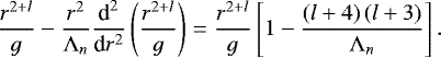 Mathematical equation: \begin{equation*} \frac{r^{2+l}}{g} - \frac{r^2}{{\mathrm{\Lambda}}_n} \frac{{\textrm{d}}^2}{{\textrm{d}}r^2} \left( \frac{r^{2+l}}{g} \right) = \frac{r^{2 + l}}{g} \left[ 1 - \frac{\left( l + 4 \right) \left( l + 3 \right) }{{\mathrm{\Lambda}}_n} \right]. \end{equation*}