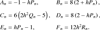 Mathematical equation: \begin{equation*} \begin{array}{ll} \hspace*{-4pt} A_n = - 1 - h P_n, & B_n = 8 \left( 2 + h P_n \right), \\[0.3cm] \hspace*{-4pt} C_n = 6 \left( 2 h^2 Q_n - 5 \right), & D_n = 8 \left( 2 - h P_n \right), \\[0.3cm] \hspace*{-4pt} E_n = h P_n - 1 , & F_n = 12 h^2 R_n. \end{array} \end{equation*}