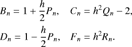 Mathematical equation: \begin{equation*} \begin{array}{ll} \hspace*{-4pt} \displaystyle B_n = 1 + \frac{h}{2} P_n , & \displaystyle C_n = h^2 Q_n - 2, \\[0.3cm] \hspace*{-4pt} \displaystyle D_n = 1 - \frac{h}{2} P_n, & \displaystyle F_n = h^2 R_n. \end{array} \end{equation*}