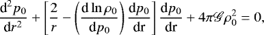 Mathematical equation: \begin{equation*} \frac{{\textrm{d}}^2 p_0}{{\textrm{d}}r^2} + \left[ \frac{2}{r} - \left( \frac{{\textrm{d}} \ln \rho_0}{{\textrm{d}} p_0} \right) \frac{{\textrm{d}} p_0}{{\textrm{dr}}} \right] \frac{{\textrm{d}} p_0}{\textrm{dr}} + 4 \pi \mathscr{G} \rho_0^2 = 0,\end{equation*}
