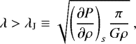 Mathematical equation: \begin{equation*} \lambda > \lambda_{\mathrm{J}} \equiv \sqrt{\left({\partial P \over \partial\rho}\right)_s\frac{\pi}{G\rho}} \ ,\end{equation*}