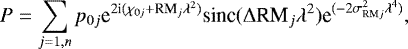 Mathematical equation: \begin{equation*} P = \sum_{j=1,n} p_{0j} \textrm{e}^{2\textrm{i}(\chi_{0j}+\textrm{RM}_j \lambda^2)} \textrm{sinc}(\mathrm{\Delta} \textrm{RM}_j \lambda^2) \textrm{e}^{(-2 \sigma_{\textrm{RM}j}^2 \lambda^4)},\end{equation*}