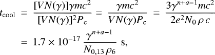 Mathematical equation: \begin{eqnarray*} t_{\textrm{cool}} \,& =&\, \frac{ [V N(\gamma)] \gamma mc^2 }{ [V N(\gamma)]^2 P_{\textrm{c}} } =\, \frac{ \gamma mc^2}{ V N(\gamma) P_{\textrm{c}} } \, =\, \frac{ 3 \gamma^{n+a-1} mc^2 }{ 2e^2 N_0 \, \rho\, c } \nonumber \\ \, & =&\, 1.7\times 10^{-17} \, \frac{ \gamma^{n+a-1} }{ N_{0, 13}\, \rho_6 } \,\, \textrm{s} ,\end{eqnarray*}