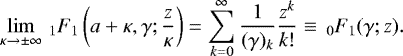 Mathematical equation: \begin{equation*} \lim_{\kappa\rightarrow\pm\infty} \,_1F_1\left(a+\kappa,\gamma;\frac{z}{\kappa}\right) = \sum_{k=0}^{\infty}\frac{1}{(\gamma)_k}\frac{z^k}{k!} \equiv \,_0F_1(\gamma;z).\end{equation*}